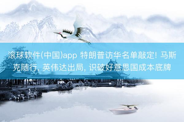 滚球软件(中国)app 特朗普访华名单敲定! 马斯克随行， 英伟达出局， 识破好意思国成本底牌