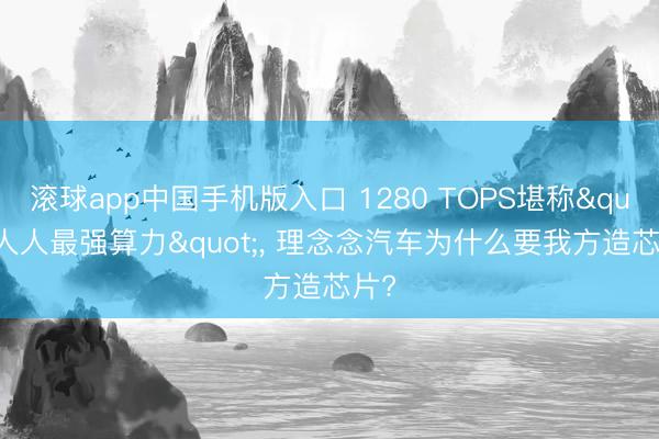 滚球app中国手机版入口 1280 TOPS堪称"人人最强算力"， 理念念汽车为什么要我方造芯片?