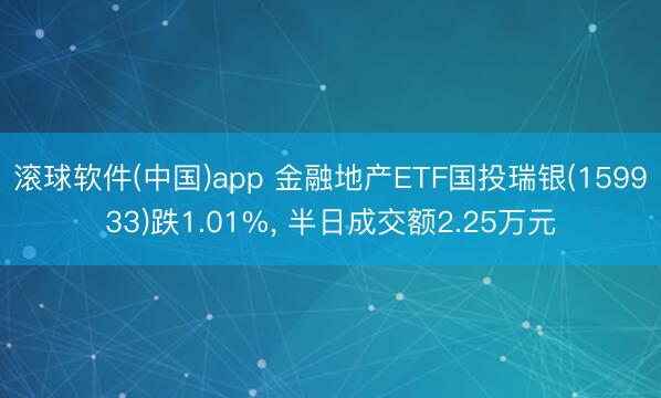 滚球软件(中国)app 金融地产ETF国投瑞银(159933)跌1.01%， 半日成交额2.25万元