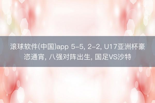 滚球软件(中国)app 5-5， 2-2， U17亚洲杯豪恣通宵， 八强对阵出生， 国足VS沙特
