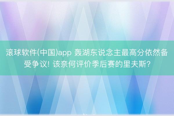 滚球软件(中国)app 轰湖东说念主最高分依然备受争议! 该奈何评价季后赛的里夫斯?