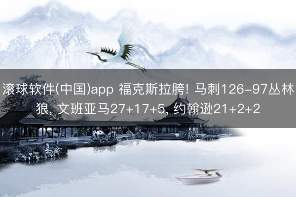 滚球软件(中国)app 福克斯拉胯! 马刺126-97丛林狼， 文班亚马27+17+5， 约翰逊21+2+2