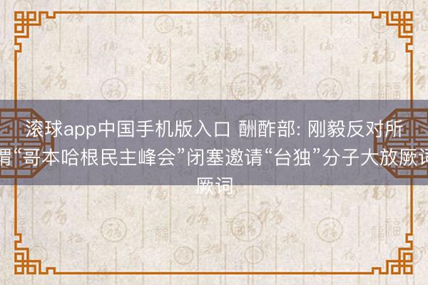 滚球app中国手机版入口 酬酢部: 刚毅反对所谓“哥本哈根民主峰会”闭塞邀请“台独”分子大放厥词