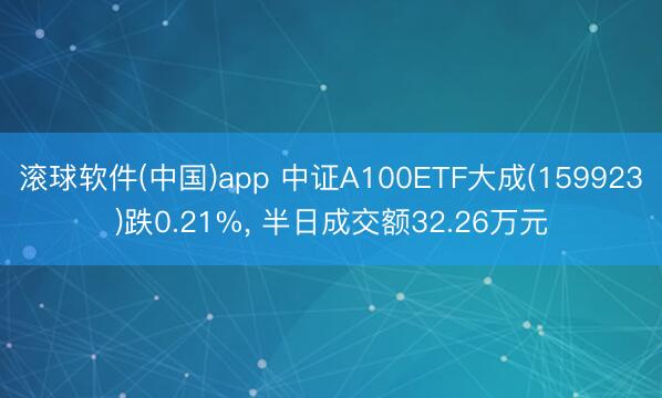 滚球软件(中国)app 中证A100ETF大成(159923)跌0.21%， 半日成交额32.26万元