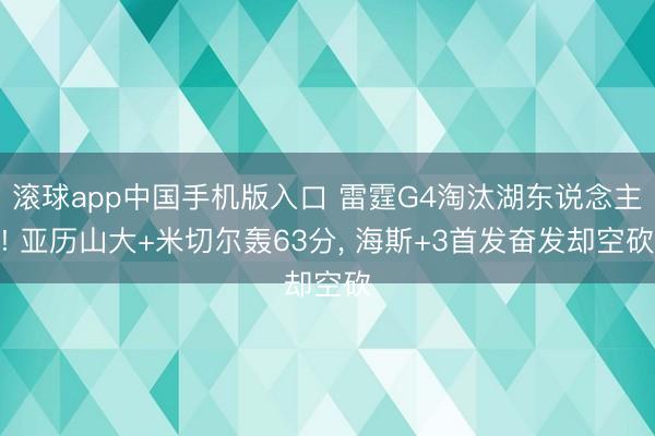 滚球app中国手机版入口 雷霆G4淘汰湖东说念主! 亚历山大+米切尔轰63分， 海斯+3首发奋发却空砍