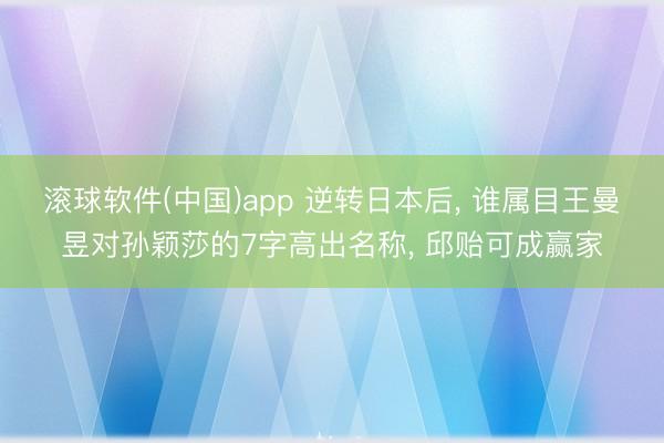 滚球软件(中国)app 逆转日本后， 谁属目王曼昱对孙颖莎的7字高出名称， 邱贻可成赢家