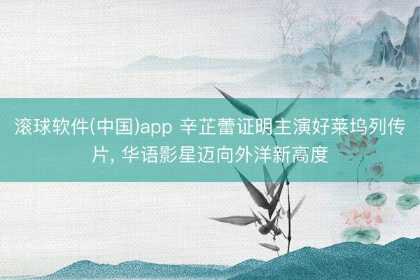 滚球软件(中国)app 辛芷蕾证明主演好莱坞列传片， 华语影星迈向外洋新高度