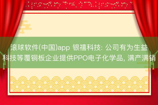 滚球软件(中国)app 银禧科技: 公司有为生益科技等覆铜板企业提供PPO电子化学品， 满产满销