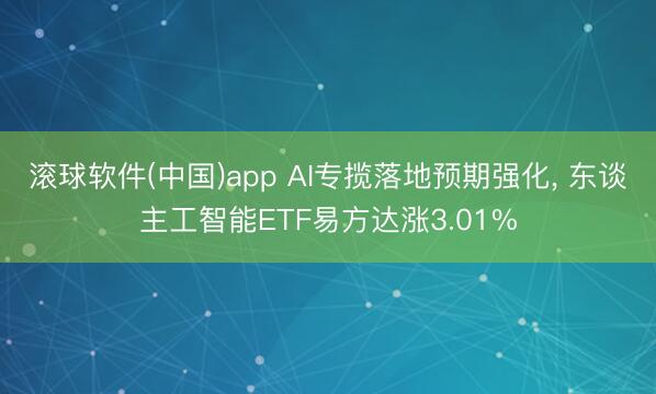 滚球软件(中国)app AI专揽落地预期强化， 东谈主工智能ETF易方达涨3.01%