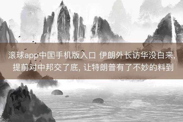 滚球app中国手机版入口 伊朗外长访华没白来， 提前对中邦交了底， 让特朗普有了不妙的料到