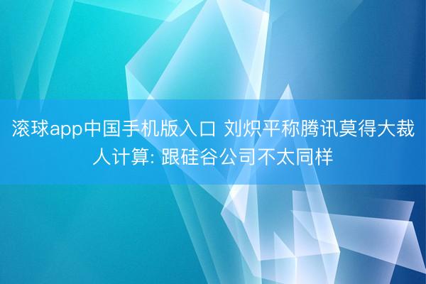 滚球app中国手机版入口 刘炽平称腾讯莫得大裁人计算: 跟硅谷公司不太同样