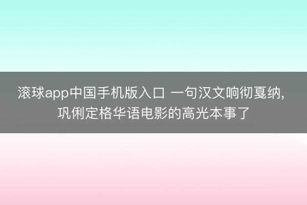 滚球app中国手机版入口 一句汉文响彻戛纳， 巩俐定格华语电影的高光本事了