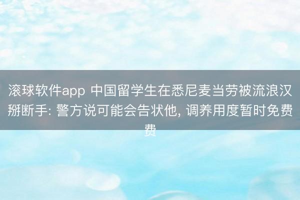 滚球软件app 中国留学生在悉尼麦当劳被流浪汉掰断手: 警方说可能会告状他， 调养用度暂时免费