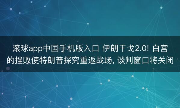 滚球app中国手机版入口 伊朗干戈2.0! 白宫的挫败使特朗普探究重返战场， 谈判窗口将关闭