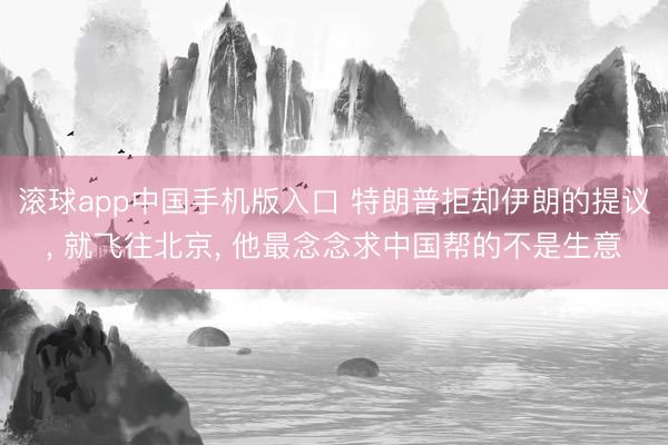 滚球app中国手机版入口 特朗普拒却伊朗的提议， 就飞往北京， 他最念念求中国帮的不是生意