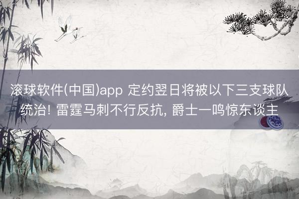 滚球软件(中国)app 定约翌日将被以下三支球队统治! 雷霆马刺不行反抗， 爵士一鸣惊东谈主