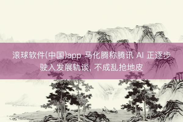 滚球软件(中国)app 马化腾称腾讯 AI 正逐步驶入发展轨谈， 不成乱抢地皮