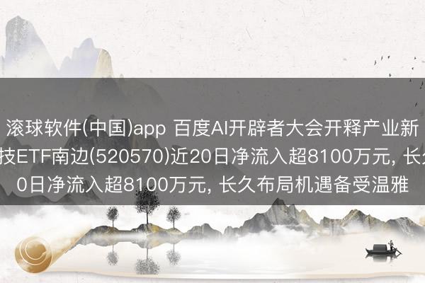 滚球软件(中国)app 百度AI开辟者大会开释产业新信号， 低费率恒生科技ETF南边(520570)近20日净流入超8100万元， 长久布局机遇备受温雅