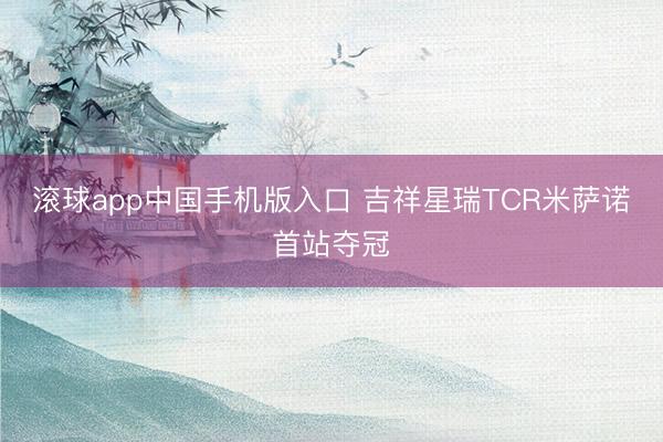 滚球app中国手机版入口 吉祥星瑞TCR米萨诺首站夺冠