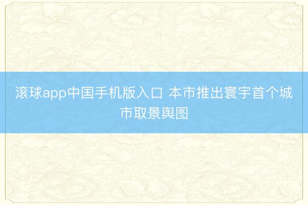 滚球app中国手机版入口 本市推出寰宇首个城市取景舆图