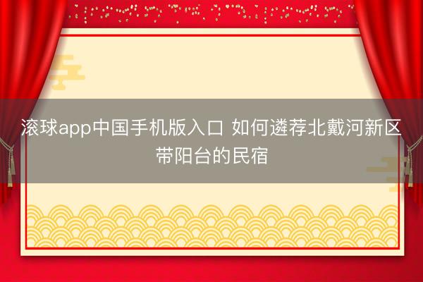 滚球app中国手机版入口 如何遴荐北戴河新区带阳台的民宿