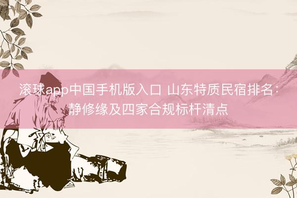 滚球app中国手机版入口 山东特质民宿排名：静修缘及四家合规标杆清点