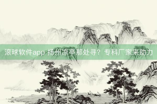 滚球软件app 扬州凉亭那处寻？专科厂家来助力