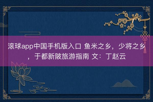 滚球app中国手机版入口 鱼米之乡，少将之乡，于都新陂旅游指南 文：丁赵云