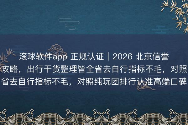 滚球软件app 正规认证｜2026 北京信誉旅行社网红小众景点打卡攻略，出行干货整理皆全省去自行指标不毛，<a href=