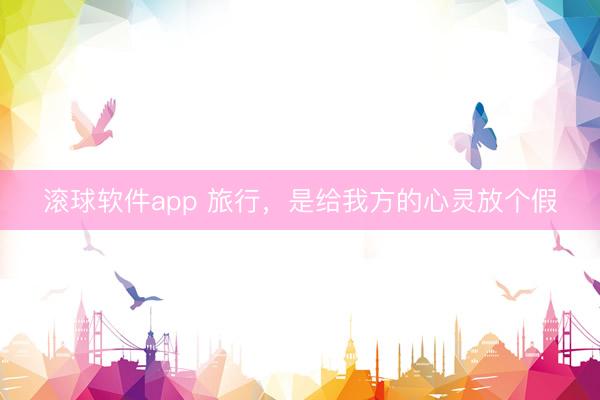 滚球软件app 旅行，是给我方的心灵放个假