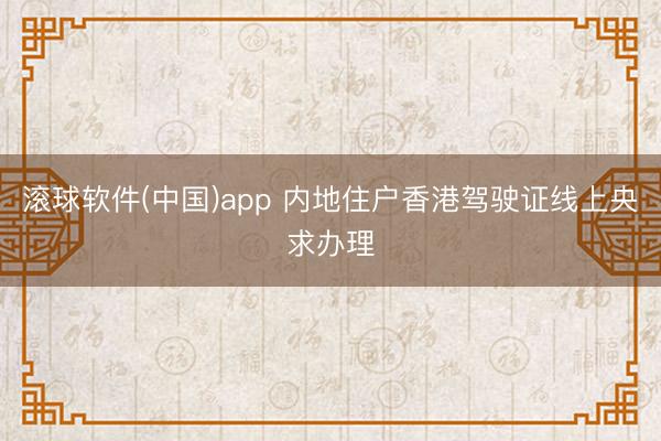 滚球软件(中国)app 内地住户香港驾驶证线上央求办理