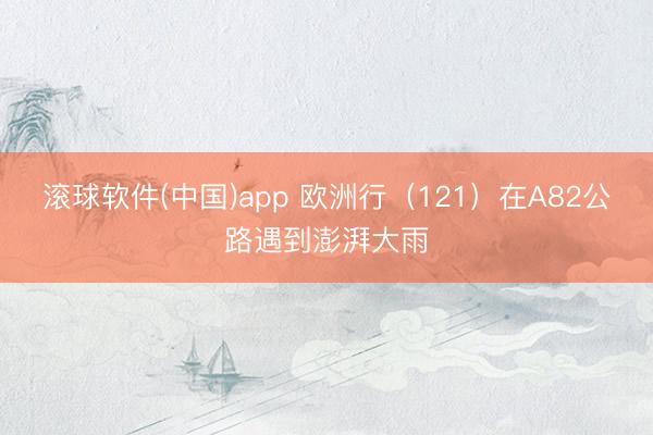 滚球软件(中国)app 欧洲行（121）在A82公路遇到澎湃大雨