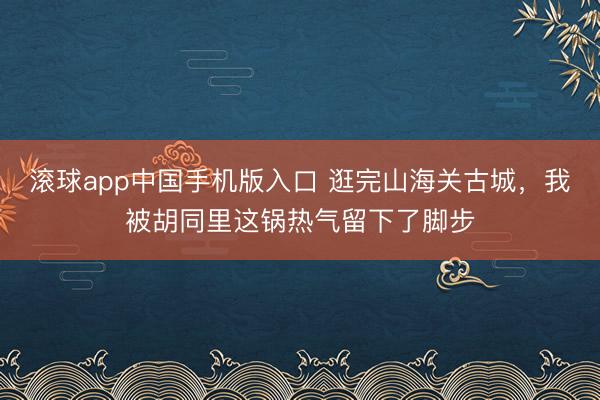 滚球app中国手机版入口 逛完山海关古城，我被胡同里这锅热气留下了脚步