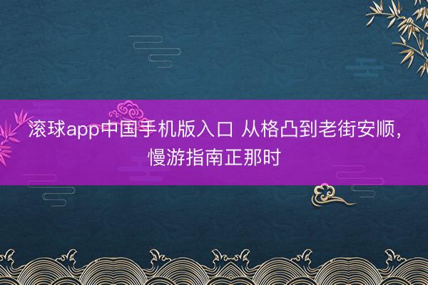 滚球app中国手机版入口 从格凸到老街安顺，慢游指南正那时
