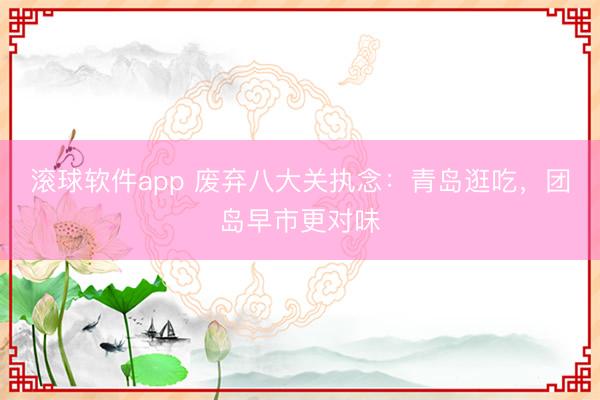 滚球软件app 废弃八大关执念：青岛逛吃，团岛早市更对味