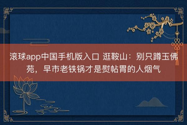 滚球app中国手机版入口 逛鞍山：别只蹲玉佛苑，早市老铁锅才是熨帖胃的人烟气