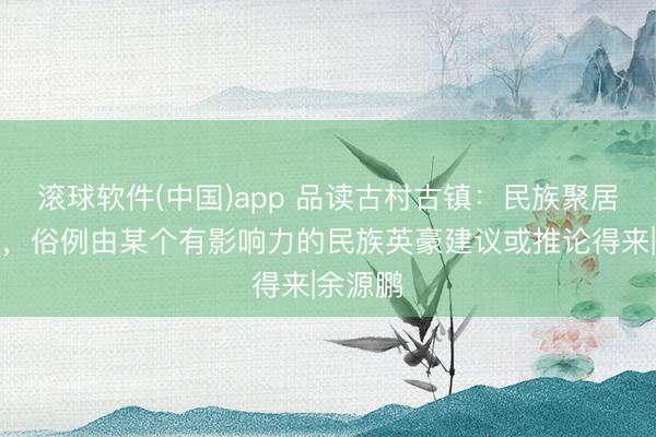 滚球软件(中国)app 品读古村古镇：民族聚居的村镇，俗例由某个有影响力的民族英豪建议或推论得来|余源鹏