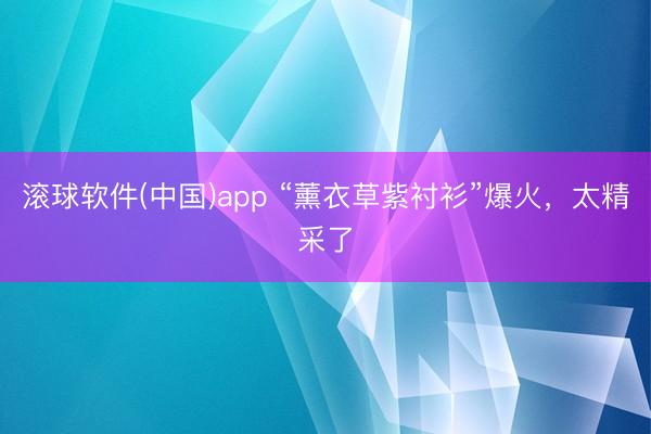 滚球软件(中国)app “薰衣草紫衬衫”爆火，太精采了