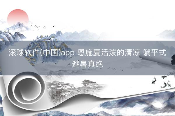 滚球软件(中国)app 恩施夏活泼的清凉 躺平式避暑真绝