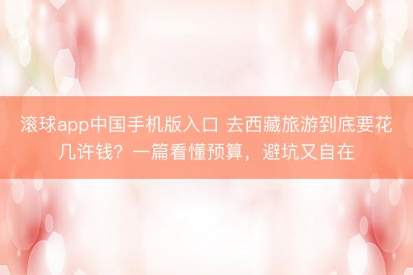 滚球app中国手机版入口 去西藏旅游到底要花几许钱？一篇看懂预算，避坑又自在
