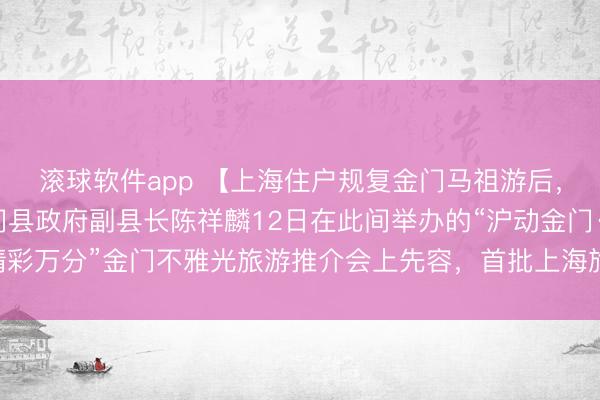 滚球软件app 【上海住户规复金门马祖游后，首批旅客已成行】金门县政府副县长陈祥麟12日在此间举办的“沪动金门·精彩万分”金门不雅光旅游推介会上先容，首批上海旅客已于5月11日抵达金门。