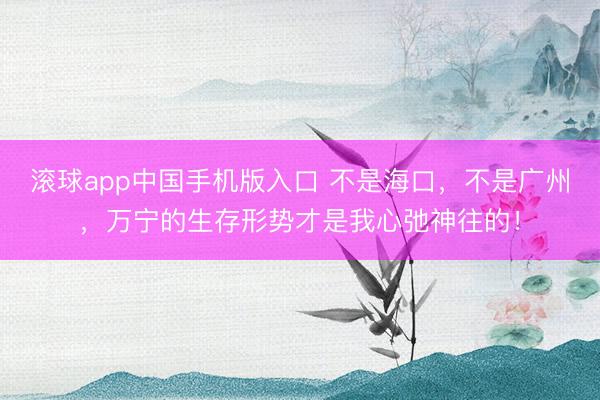 滚球app中国手机版入口 不是海口，不是广州，万宁的生存形势才是我心弛神往的！