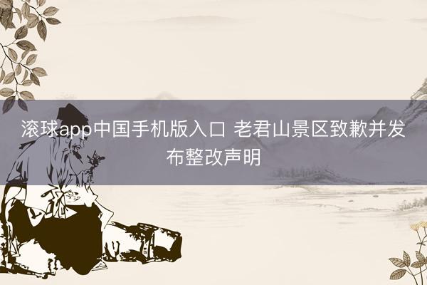 滚球app中国手机版入口 老君山景区致歉并发布整改声明