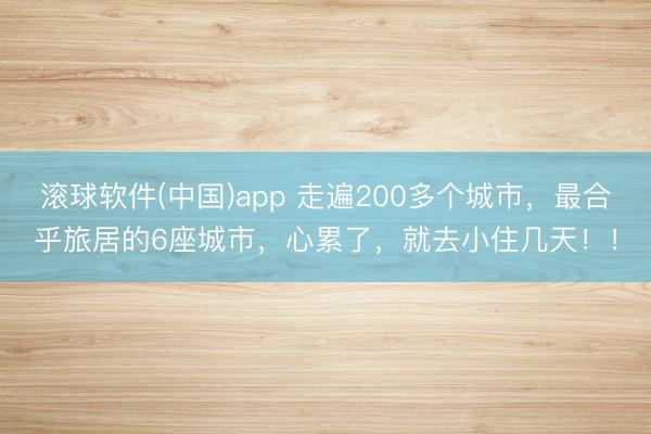 滚球软件(中国)app 走遍200多个城市，最合乎旅居的6座城市，心累了，就去小住几天！！