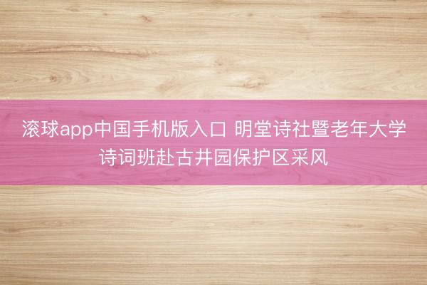 滚球app中国手机版入口 明堂诗社暨老年大学诗词班赴古井园保护区采风