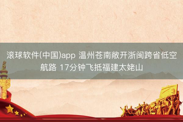 滚球软件(中国)app 温州苍南敞开浙闽跨省低空航路 17分钟飞抵福建太姥山