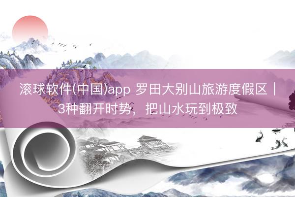 滚球软件(中国)app 罗田大别山旅游度假区｜3种翻开时势，把山水玩到极致