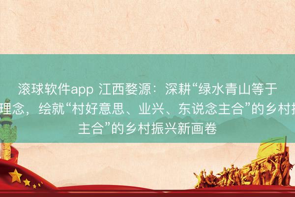 滚球软件app 江西婺源：深耕“绿水青山等于金山银山”理念，绘就“村好意思、业兴、东说念主合”的乡村振兴新画卷