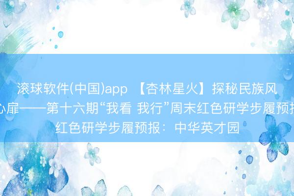滚球软件(中国)app 【杏林星火】探秘民族风情，共铸中华心扉——第十六期“我看 我行”周末红色研学步履预报：中华英才园