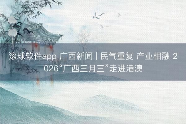 滚球软件app 广西新闻 | 民气重复 产业相融 2026“广西三月三”走进港澳
